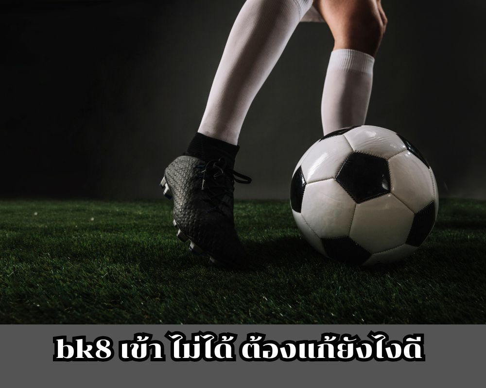 bk8 เข้า ไม่ได้ แก้ยังไง